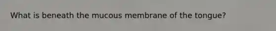 What is beneath the mucous membrane of the tongue?
