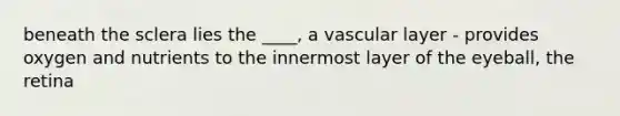 beneath the sclera lies the ____, a vascular layer - provides oxygen and nutrients to the innermost layer of the eyeball, the retina