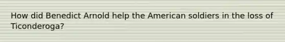 How did Benedict Arnold help the American soldiers in the loss of Ticonderoga?