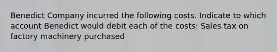 Benedict Company incurred the following costs. Indicate to which account Benedict would debit each of the costs: Sales tax on factory machinery purchased