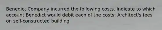 Benedict Company incurred the following costs. Indicate to which account Benedict would debit each of the costs: Architect's fees on self-constructed building