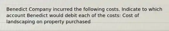 Benedict Company incurred the following costs. Indicate to which account Benedict would debit each of the costs: Cost of landscaping on property purchased