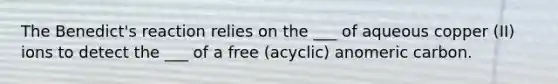 The Benedict's reaction relies on the ___ of aqueous copper (II) ions to detect the ___ of a free (acyclic) anomeric carbon.