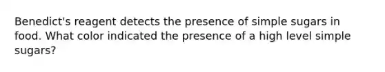 Benedict's reagent detects the presence of simple sugars in food. What color indicated the presence of a high level simple sugars?