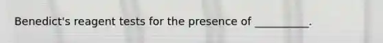 Benedict's reagent tests for the presence of __________.