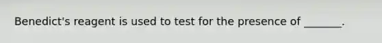 Benedict's reagent is used to test for the presence of _______.