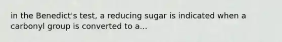 in the Benedict's test, a reducing sugar is indicated when a carbonyl group is converted to a...