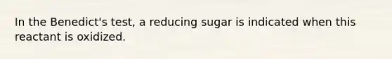 In the Benedict's test, a reducing sugar is indicated when this reactant is oxidized.