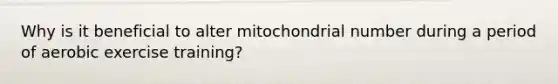 Why is it beneficial to alter mitochondrial number during a period of aerobic exercise training?