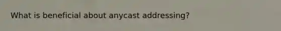 What is beneficial about anycast addressing?