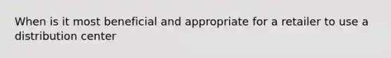 When is it most beneficial and appropriate for a retailer to use a distribution center
