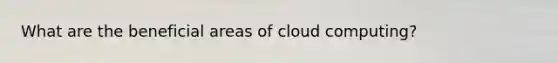 What are the beneficial areas of cloud computing?