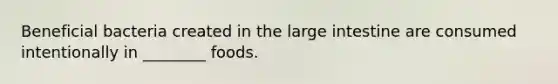 Beneficial bacteria created in the large intestine are consumed intentionally in ________ foods.
