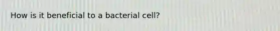 How is it beneficial to a bacterial cell?