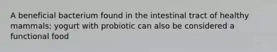 A beneficial bacterium found in the intestinal tract of healthy mammals; yogurt with probiotic can also be considered a functional food