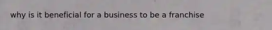 why is it beneficial for a business to be a franchise