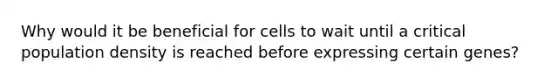 Why would it be beneficial for cells to wait until a critical population density is reached before expressing certain genes?