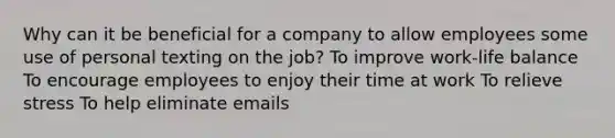 Why can it be beneficial for a company to allow employees some use of personal texting on the job? To improve work-life balance To encourage employees to enjoy their time at work To relieve stress To help eliminate emails