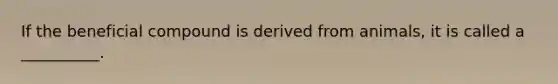 If the beneficial compound is derived from animals, it is called a __________.