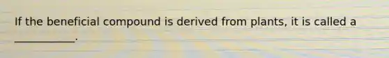 If the beneficial compound is derived from plants, it is called a ___________.