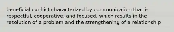 beneficial conflict characterized by communication that is respectful, cooperative, and focused, which results in the resolution of a problem and the strengthening of a relationship