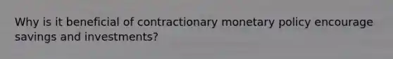 Why is it beneficial of contractionary monetary policy encourage savings and investments?