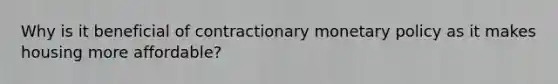 Why is it beneficial of contractionary monetary policy as it makes housing more affordable?