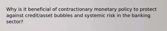 Why is it beneficial of contractionary monetary policy to protect against credit/asset bubbles and systemic risk in the banking sector?