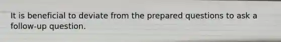 It is beneficial to deviate from the prepared questions to ask a follow-up question.