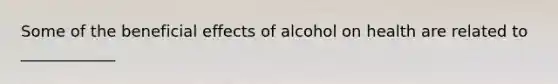 Some of the beneficial effects of alcohol on health are related to ____________