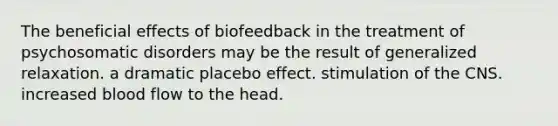 The beneficial effects of biofeedback in the treatment of psychosomatic disorders may be the result of generalized relaxation. a dramatic placebo effect. stimulation of the CNS. increased blood flow to the head.