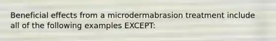 Beneficial effects from a microdermabrasion treatment include all of the following examples EXCEPT: