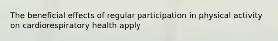 The beneficial effects of regular participation in physical activity on cardiorespiratory health apply