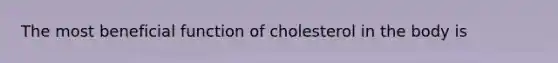 The most beneficial function of cholesterol in the body is