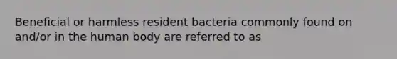 Beneficial or harmless resident bacteria commonly found on and/or in the human body are referred to as