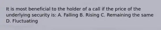 It is most beneficial to the holder of a call if the price of the underlying security is: A. Falling B. Rising C. Remaining the same D. Fluctuating