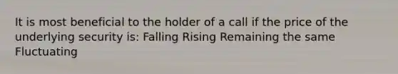 It is most beneficial to the holder of a call if the price of the underlying security is: Falling Rising Remaining the same Fluctuating