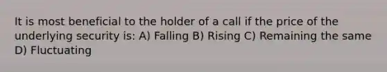 It is most beneficial to the holder of a call if the price of the underlying security is: A) Falling B) Rising C) Remaining the same D) Fluctuating