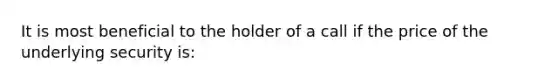 It is most beneficial to the holder of a call if the price of the underlying security is: