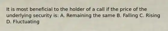 It is most beneficial to the holder of a call if the price of the underlying security is: A. Remaining the same B. Falling C. Rising D. Fluctuating