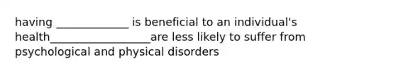 having _____________ is beneficial to an individual's health__________________are less likely to suffer from psychological and physical disorders