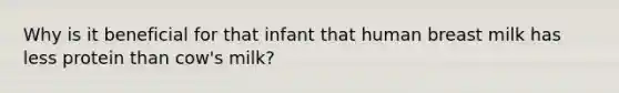 Why is it beneficial for that infant that human breast milk has less protein than cow's milk?