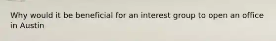 Why would it be beneficial for an interest group to open an office in Austin