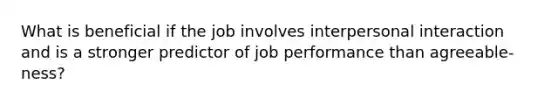 What is beneficial if the job involves interpersonal interaction and is a stronger predictor of job performance than agreeable-ness?