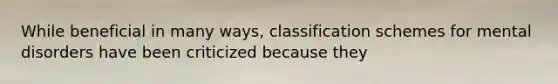 While beneficial in many ways, classification schemes for mental disorders have been criticized because they