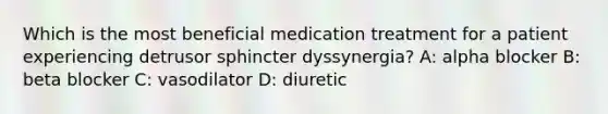 Which is the most beneficial medication treatment for a patient experiencing detrusor sphincter dyssynergia? A: alpha blocker B: beta blocker C: vasodilator D: diuretic