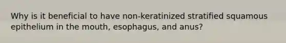 Why is it beneficial to have non-keratinized stratified squamous epithelium in <a href='https://www.questionai.com/knowledge/krBoWYDU6j-the-mouth' class='anchor-knowledge'>the mouth</a>, esophagus, and anus?