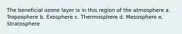 The beneficial ozone layer is in this region of the atmosphere a. Troposphere b. Exosphere c. Thermosphere d. Mesosphere e. Stratosphere