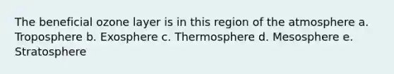 The beneficial ozone layer is in this region of the atmosphere a. Troposphere b. Exosphere c. Thermosphere d. Mesosphere e. Stratosphere