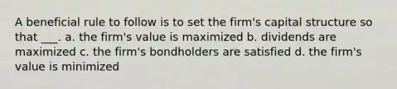 A beneficial rule to follow is to set the firm's capital structure so that ___. a. the firm's value is maximized b. dividends are maximized c. the firm's bondholders are satisfied d. the firm's value is minimized